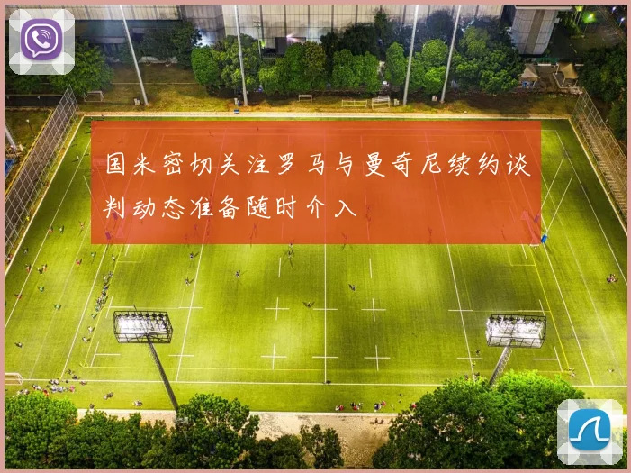 国米密切关注罗马与曼奇尼续约谈判动态准备随时介入