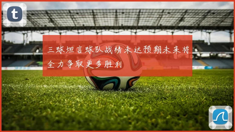 三球坦言球队战绩未达预期未来将全力争取更多胜利