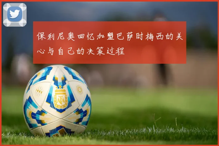 保利尼奥回忆加盟巴萨时梅西的关心与自己的决策过程