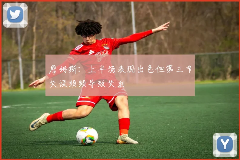 詹姆斯：上半场表现出色但第三节失误频频导致失利
