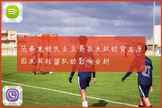 范弗里特失去交易否决权的背后原因及其对留队的影响分析