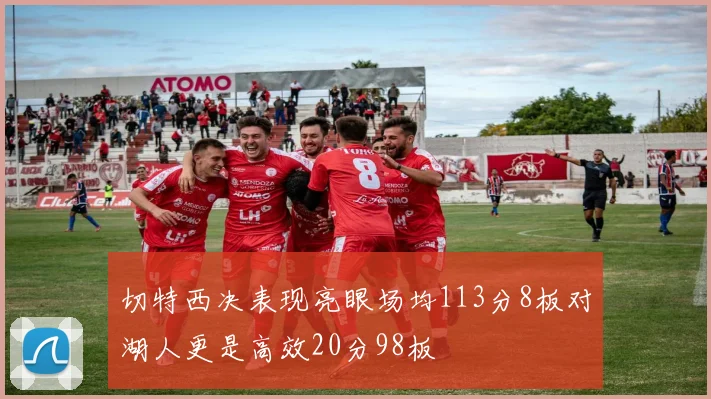 切特西决表现亮眼场均113分8板对湖人更是高效20分98板