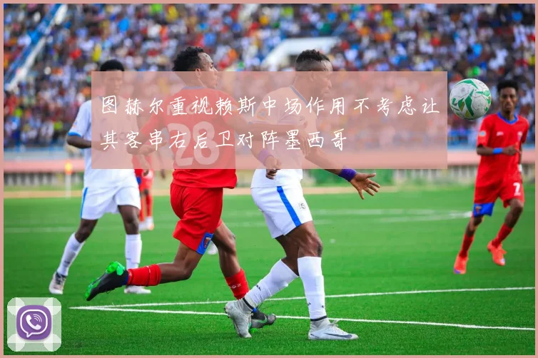 图赫尔重视赖斯中场作用不考虑让其客串右后卫对阵墨西哥