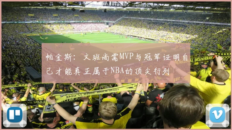 帕金斯：文班尚需MVP与冠军证明自己才能真正属于NBA的顶尖行列