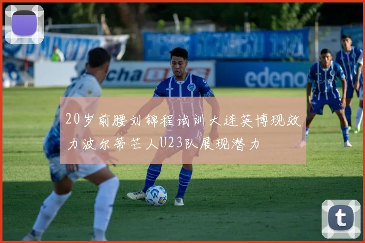 20岁前腰刘锦程试训大连英博现效力波尔蒂芒人U23队展现潜力