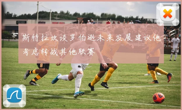 斯特拉坎谈罗伯逊未来发展建议他考虑转战其他联赛