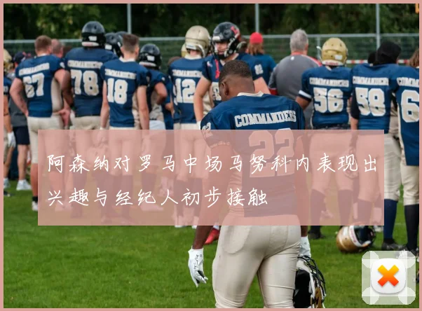 阿森纳对罗马中场马努科内表现出兴趣与经纪人初步接触