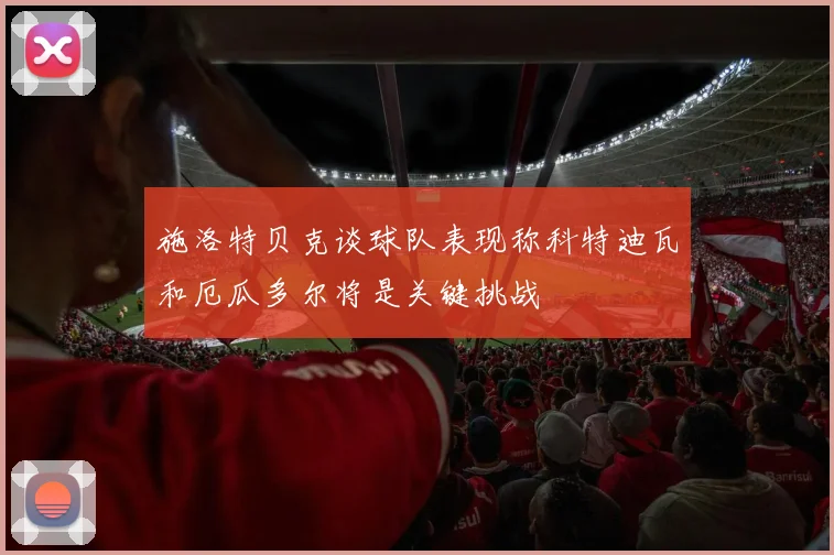 施洛特贝克谈球队表现称科特迪瓦和厄瓜多尔将是关键挑战
