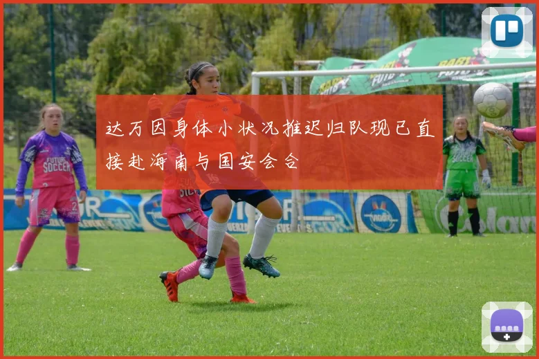 达万因身体小状况推迟归队现已直接赴海南与国安会合