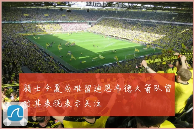 骑士今夏或难留迪恩韦德火箭队曾对其表现表示关注