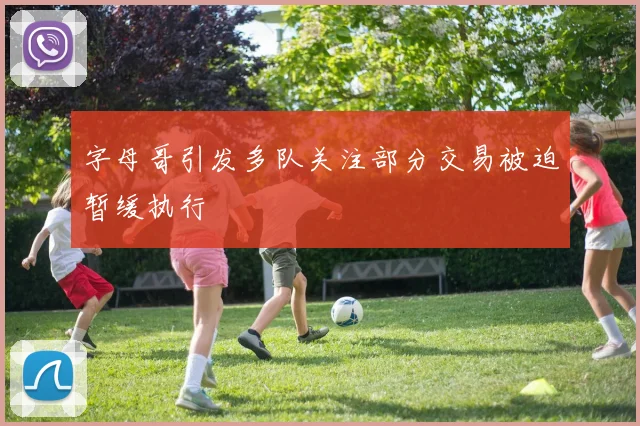 字母哥引发多队关注部分交易被迫暂缓执行