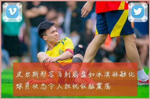 皮尔斯形容马刺崩盘如冰淇淋融化球员状态令人担忧似脑震荡