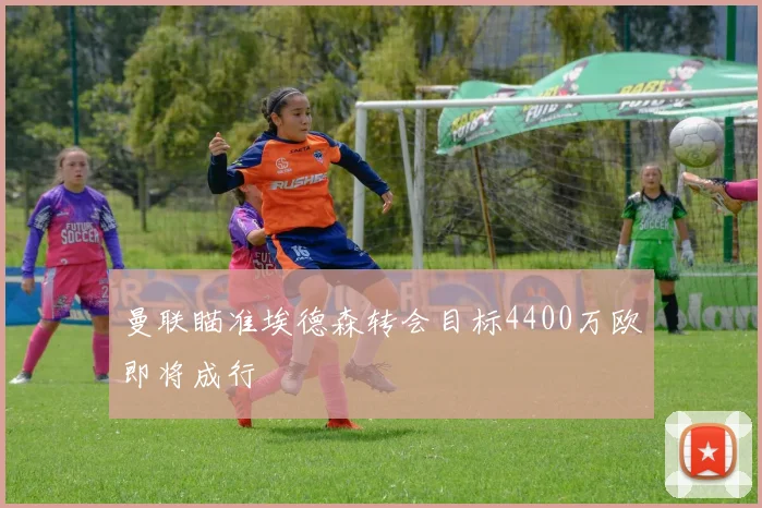 曼联瞄准埃德森转会目标4400万欧即将成行