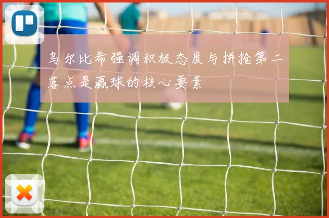 乌尔比希强调积极态度与拼抢第二落点是赢球的核心要素