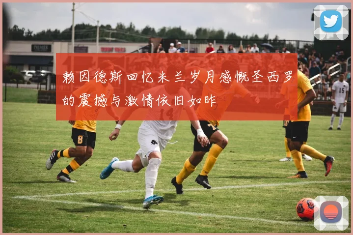 赖因德斯回忆米兰岁月感慨圣西罗的震撼与激情依旧如昨