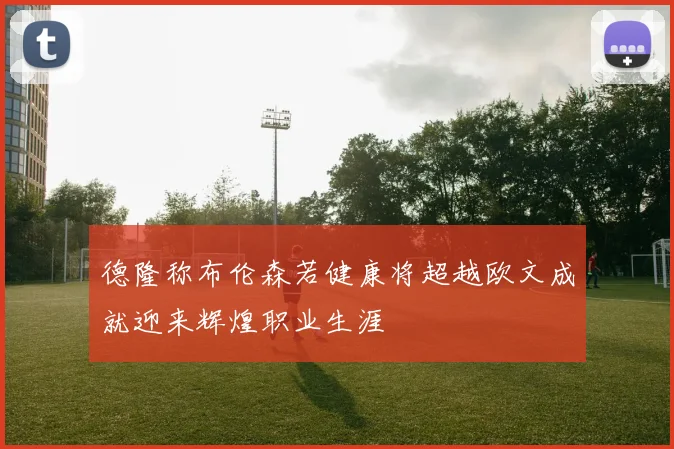 德隆称布伦森若健康将超越欧文成就迎来辉煌职业生涯