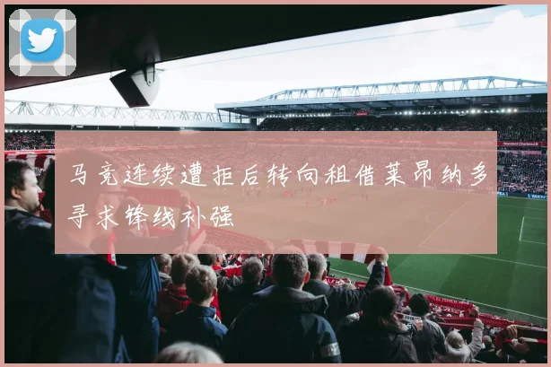 马竞连续遭拒后转向租借莱昂纳多寻求锋线补强