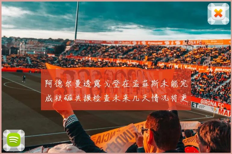 阿德尔曼透露戈登在孟菲斯未能完成核磁共振检查未来几天情况将更清晰