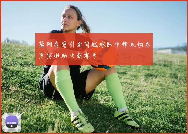 篮网有意引进同城球队中锋米切尔罗宾逊助力新赛季
