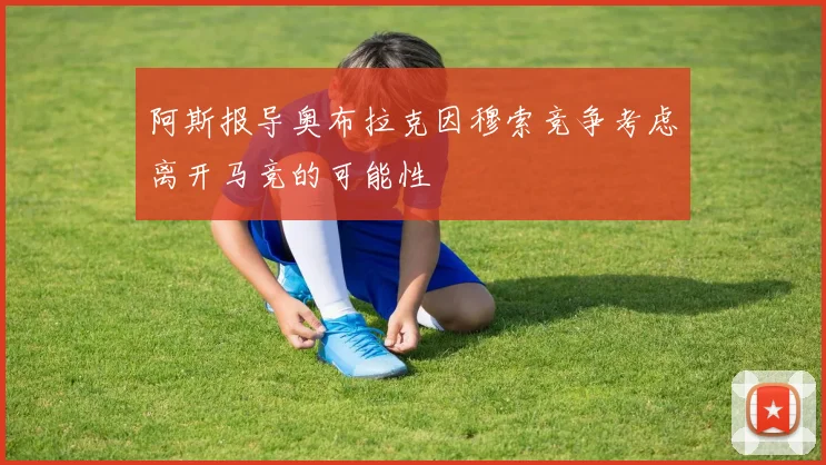 阿斯报导奥布拉克因穆索竞争考虑离开马竞的可能性